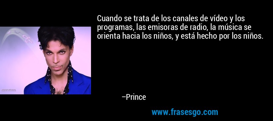 Cuando se trata de los canales de vídeo y los programas, las emisoras de radio, la música se orienta hacia los niños, y está hecho por los niños. – Prince