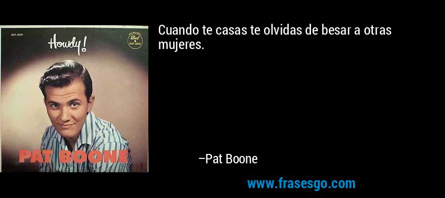Cuando te casas te olvidas de besar a otras mujeres. – Pat Boone