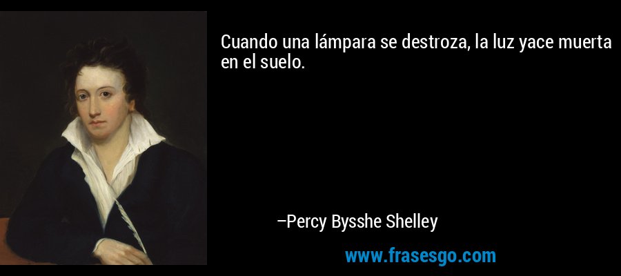 Cuando una lámpara se destroza, la luz yace muerta en el suelo. – Percy Bysshe Shelley