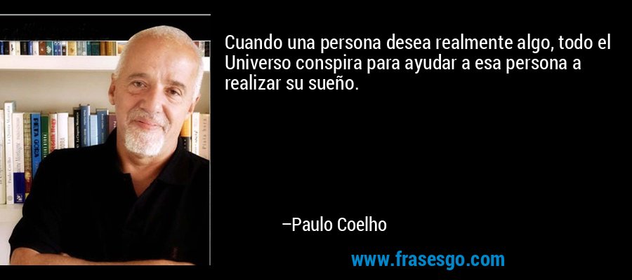 Cuando una persona desea realmente algo, todo el Universo conspira para ayudar a esa persona a realizar su sueño. – Paulo Coelho