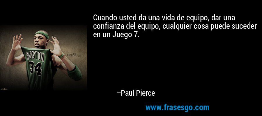 Cuando usted da una vida de equipo, dar una confianza del equipo, cualquier cosa puede suceder en un Juego 7. – Paul Pierce