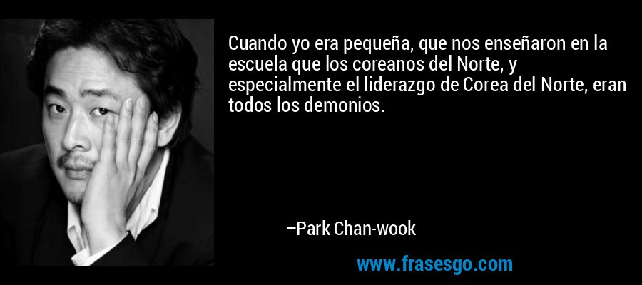 Cuando yo era pequeña, que nos enseñaron en la escuela que los coreanos del Norte, y especialmente el liderazgo de Corea del Norte, eran todos los demonios. – Park Chan-wook