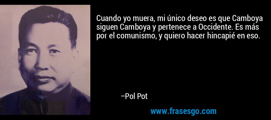 Cuando yo muera, mi único deseo es que Camboya siguen Camboya y pertenece a Occidente. Es más por el comunismo, y quiero hacer hincapié en eso. – Pol Pot
