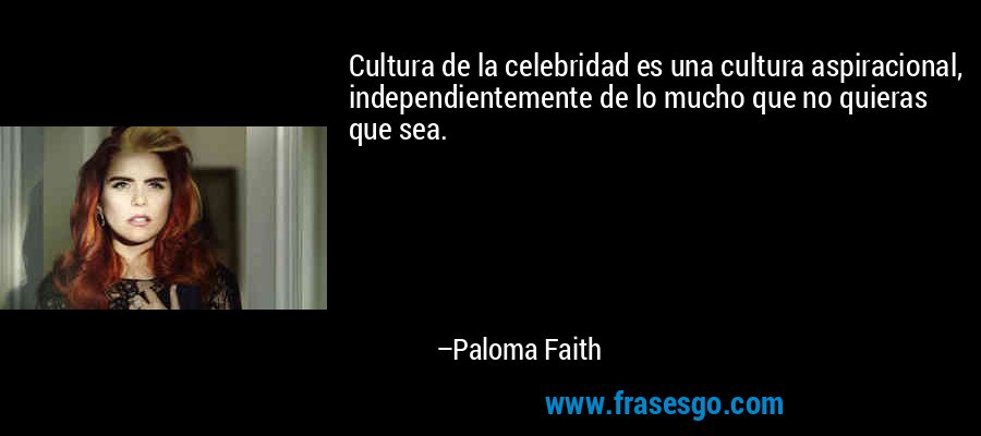 Cultura de la celebridad es una cultura aspiracional, independientemente de lo mucho que no quieras que sea. – Paloma Faith