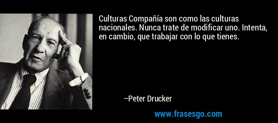 Culturas Compañía son como las culturas nacionales. Nunca trate de modificar uno. Intenta, en cambio, que trabajar con lo que tienes. – Peter Drucker
