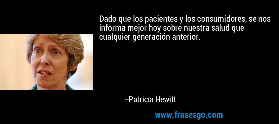 Dado que los pacientes y los consumidores, se nos informa mejor hoy sobre nuestra salud que cualquier generación anterior. – Patricia Hewitt