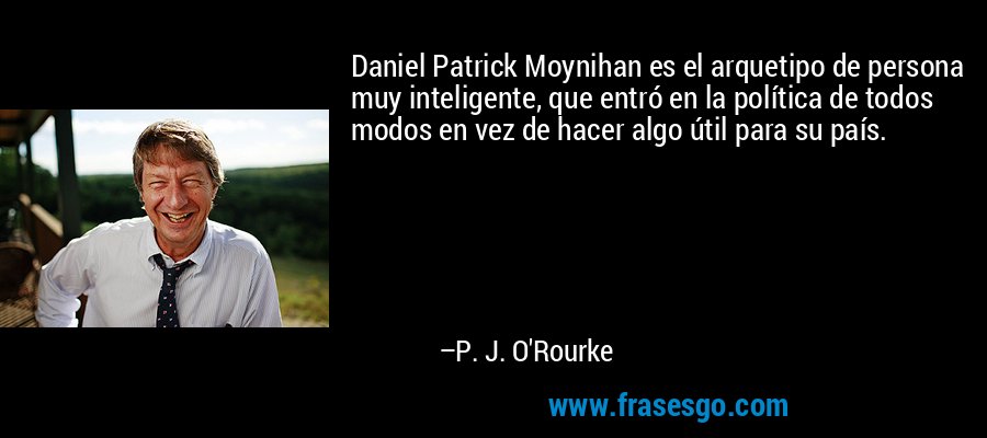 Daniel Patrick Moynihan es el arquetipo de persona muy inteligente, que entró en la política de todos modos en vez de hacer algo útil para su país. – P. J. O'Rourke