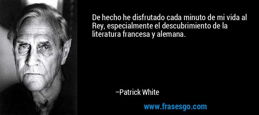 De hecho he disfrutado cada minuto de mi vida al Rey, especialmente el descubrimiento de la literatura francesa y alemana. – Patrick White