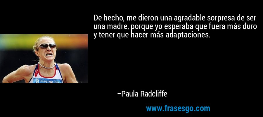 De hecho, me dieron una agradable sorpresa de ser una madre, porque yo esperaba que fuera más duro y tener que hacer más adaptaciones. – Paula Radcliffe