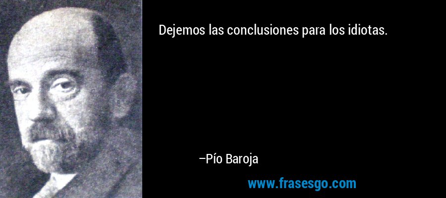 Dejemos las conclusiones para los idiotas. – Pío Baroja