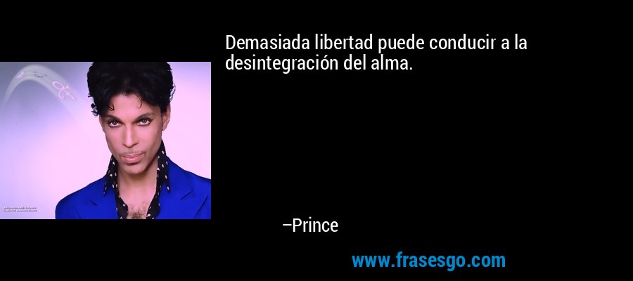 Demasiada libertad puede conducir a la desintegración del alma. – Prince