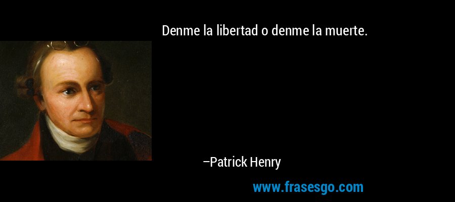 Denme la libertad o denme la muerte. – Patrick Henry