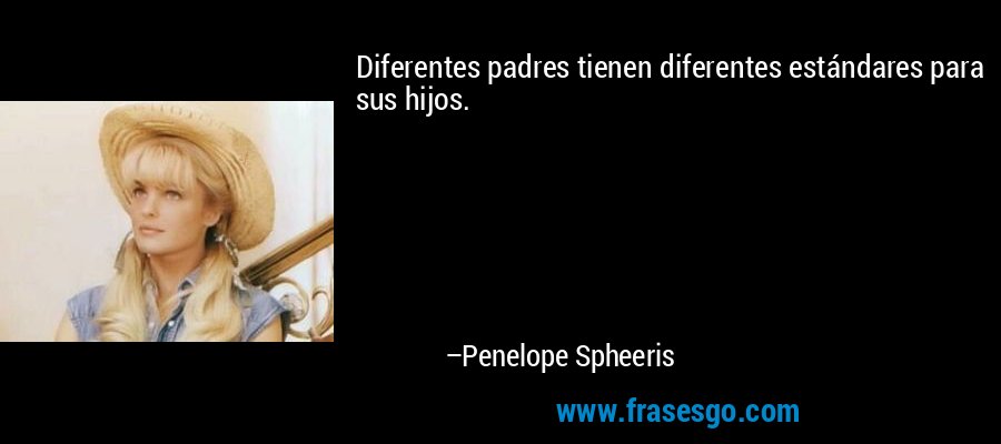 Diferentes padres tienen diferentes estándares para sus hijos. – Penelope Spheeris