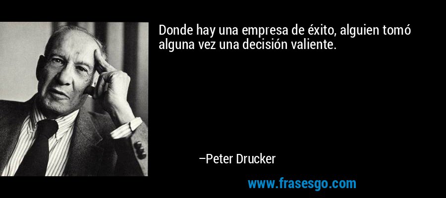 Donde hay una empresa de éxito, alguien tomó alguna vez una decisión valiente. – Peter Drucker