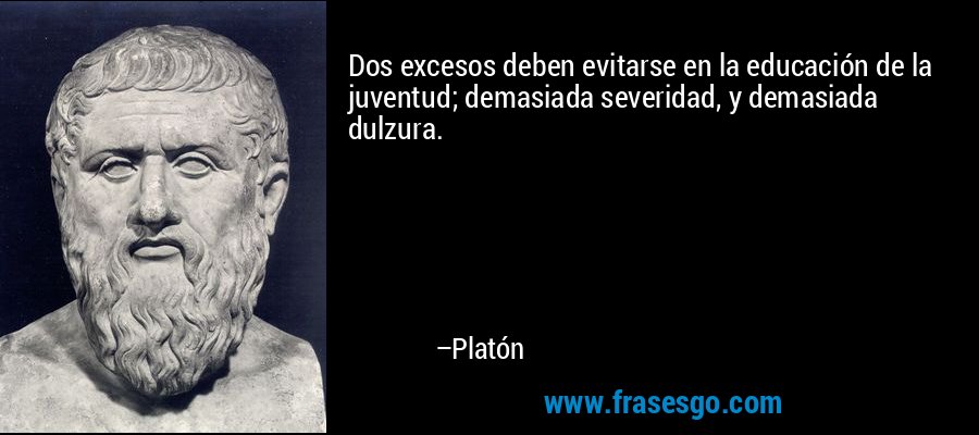 Dos excesos deben evitarse en la educación de la juventud; demasiada severidad, y demasiada dulzura. – Platón