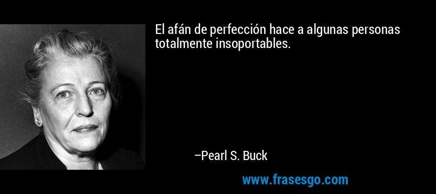 El afán de perfección hace a algunas personas totalmente insoportables. – Pearl S. Buck