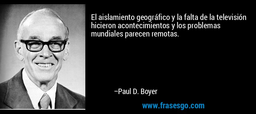 El aislamiento geográfico y la falta de la televisión hicieron acontecimientos y los problemas mundiales parecen remotas. – Paul D. Boyer
