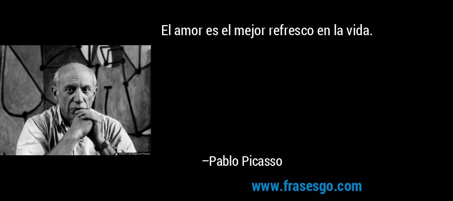 El amor es el mejor refresco en la vida. – Pablo Picasso