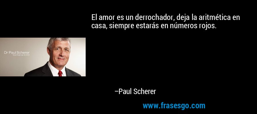 El amor es un derrochador, deja la aritmética en casa, siempre estarás en números rojos. – Paul Scherer