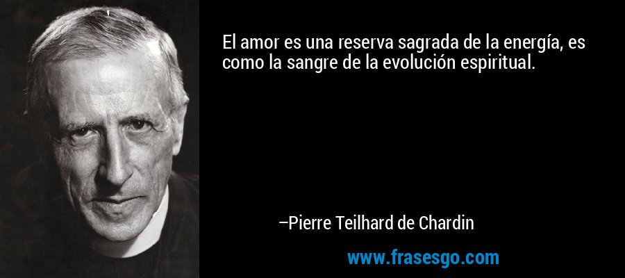 El amor es una reserva sagrada de la energía, es como la sangre de la evolución espiritual. – Pierre Teilhard de Chardin