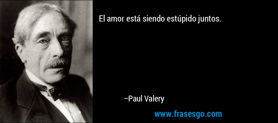 El amor está siendo estúpido juntos. – Paul Valery