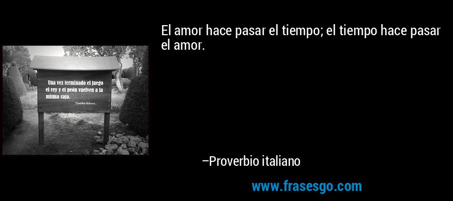 El amor hace pasar el tiempo; el tiempo hace pasar el amor. – Proverbio italiano