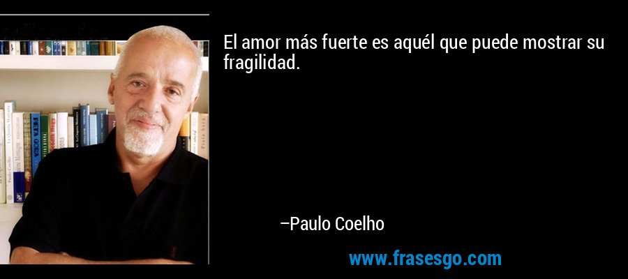 El amor más fuerte es aquél que puede mostrar su fragilidad. – Paulo Coelho