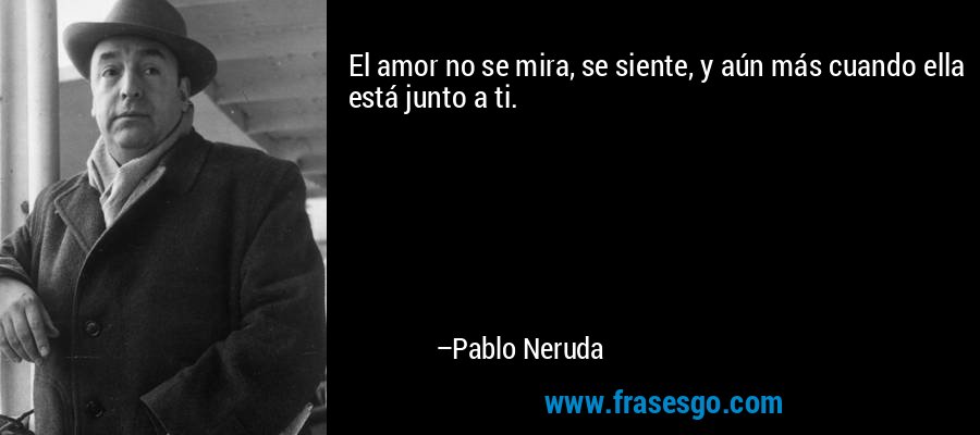El amor no se mira, se siente, y aún más cuando ella está junto a ti. – Pablo Neruda