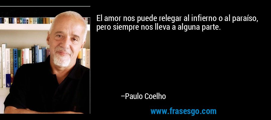 El amor nos puede relegar al infierno o al paraíso, pero siempre nos lleva a alguna parte. – Paulo Coelho