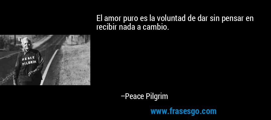 El amor puro es la voluntad de dar sin pensar en recibir nada a cambio. – Peace Pilgrim