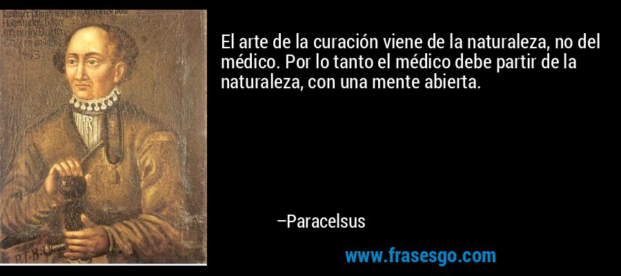 El arte de la curación viene de la naturaleza, no del médico. Por lo tanto el médico debe partir de la naturaleza, con una mente abierta. – Paracelsus