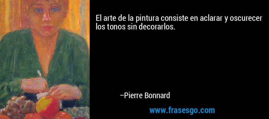 El arte de la pintura consiste en aclarar y oscurecer los tonos sin decorarlos. – Pierre Bonnard