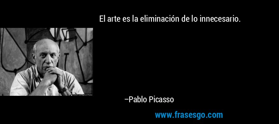 El arte es la eliminación de lo innecesario. – Pablo Picasso