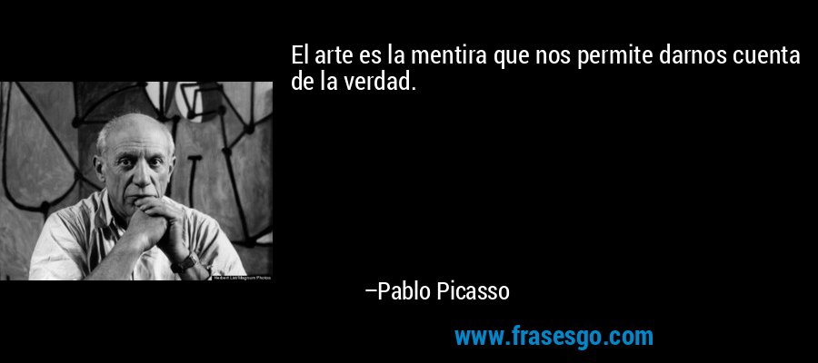 El arte es la mentira que nos permite darnos cuenta de la verdad. – Pablo Picasso