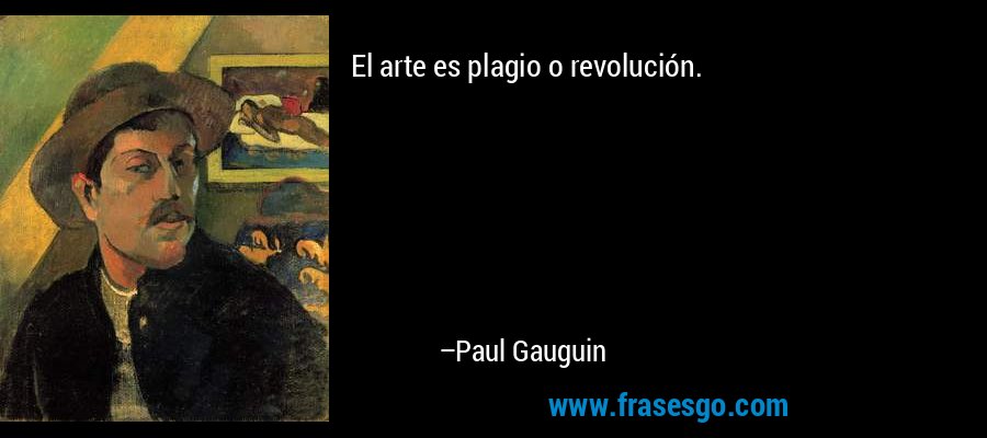 El arte es plagio o revolución. – Paul Gauguin