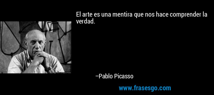 El arte es una mentira que nos hace comprender la verdad. – Pablo Picasso