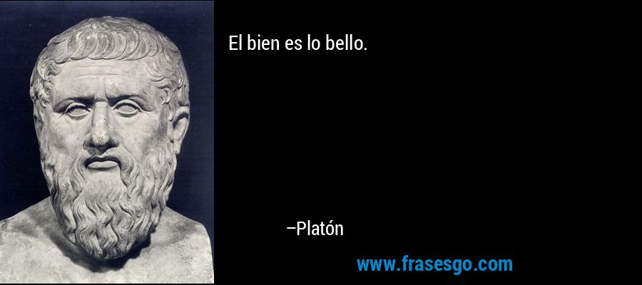 El bien es lo bello. – Platón