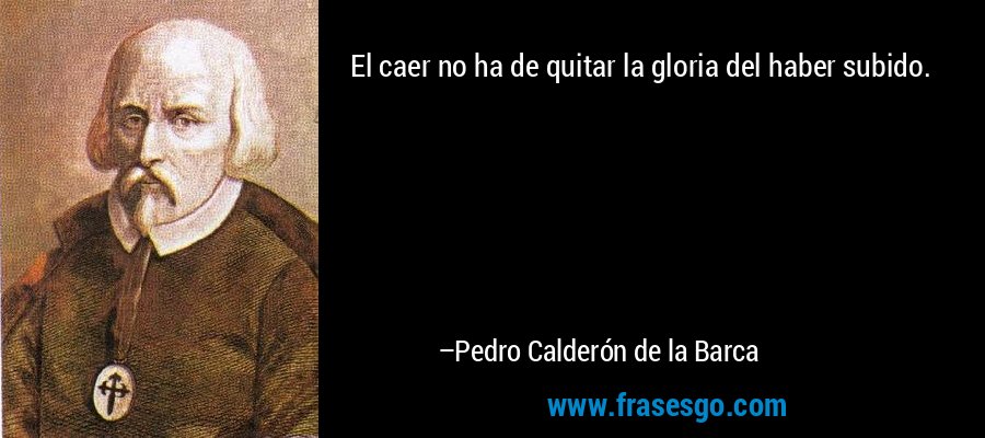 El caer no ha de quitar la gloria del haber subido. – Pedro Calderón de la Barca