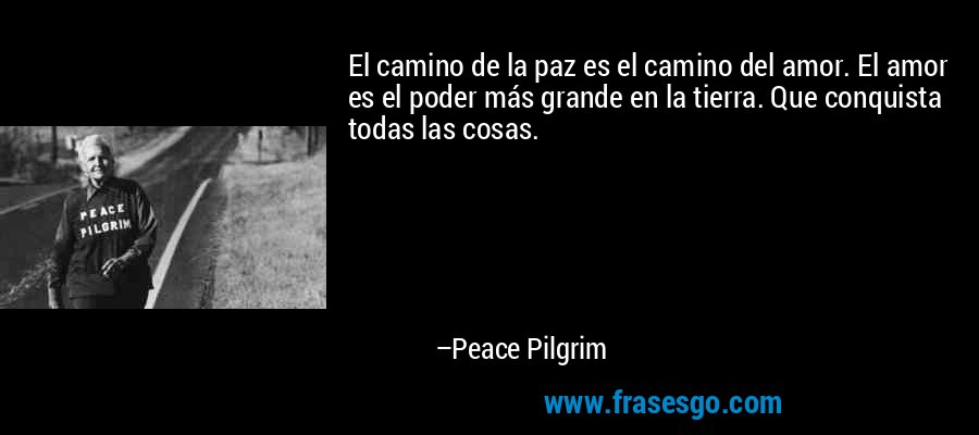 El camino de la paz es el camino del amor. El amor es el poder más grande en la tierra. Que conquista todas las cosas. – Peace Pilgrim