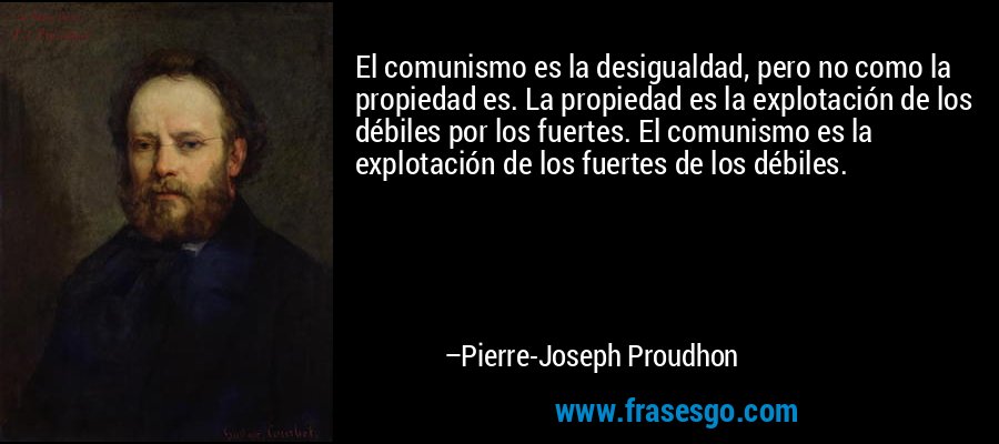 El comunismo es la desigualdad, pero no como la propiedad es. La propiedad es la explotación de los débiles por los fuertes. El comunismo es la explotación de los fuertes de los débiles. – Pierre-Joseph Proudhon