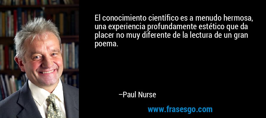 El conocimiento científico es a menudo hermosa, una experiencia profundamente estético que da placer no muy diferente de la lectura de un gran poema. – Paul Nurse