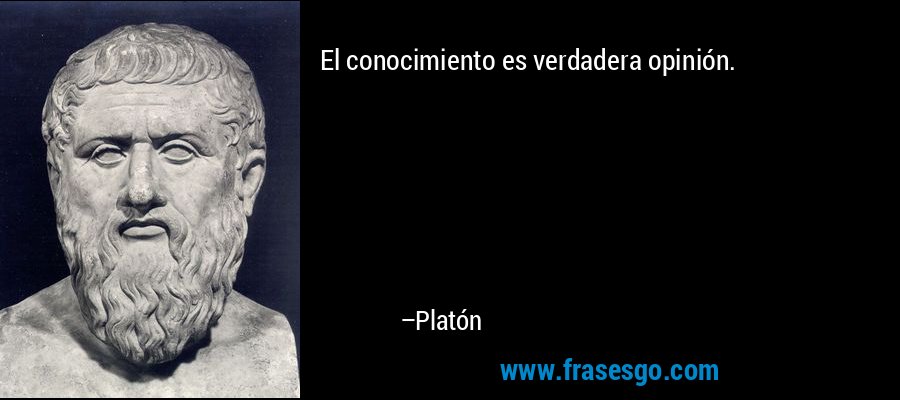 El conocimiento es verdadera opinión. – Platón
