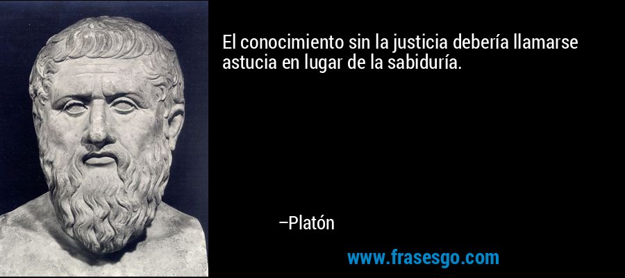 El conocimiento sin la justicia debería llamarse astucia en lugar de la sabiduría. – Platón