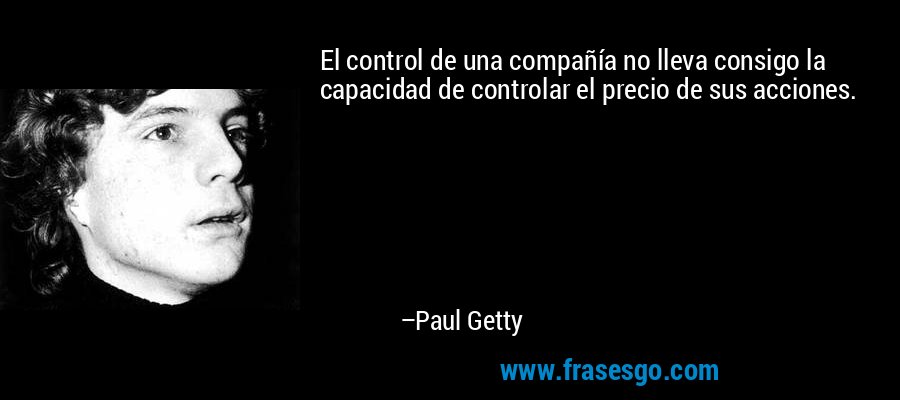 El control de una compañía no lleva consigo la capacidad de controlar el precio de sus acciones. – Paul Getty