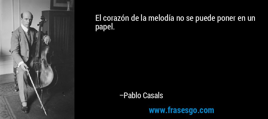 El corazón de la melodía no se puede poner en un papel. – Pablo Casals