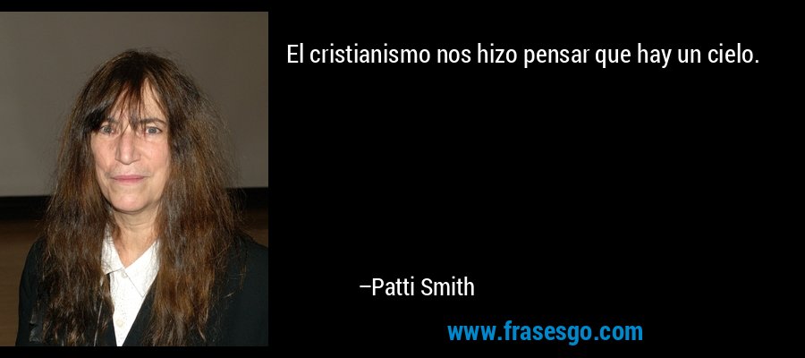 El cristianismo nos hizo pensar que hay un cielo. – Patti Smith
