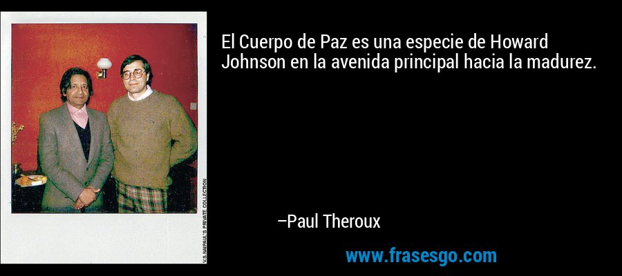 El Cuerpo de Paz es una especie de Howard Johnson en la avenida principal hacia la madurez. – Paul Theroux