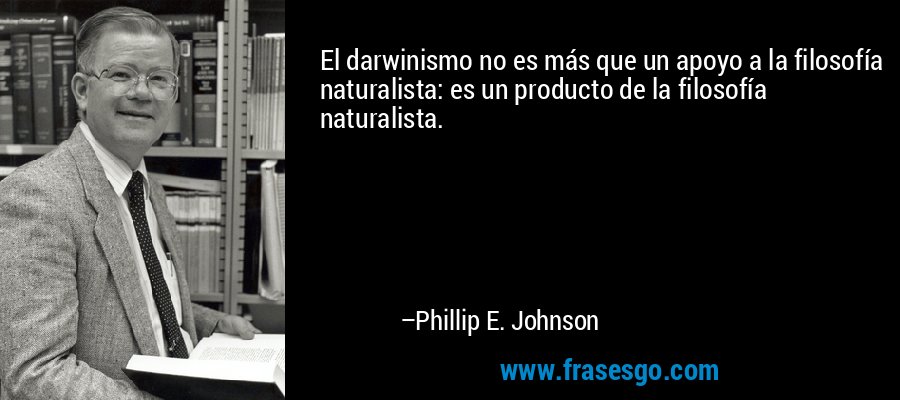 El darwinismo no es más que un apoyo a la filosofía naturalista: es un producto de la filosofía naturalista. – Phillip E. Johnson