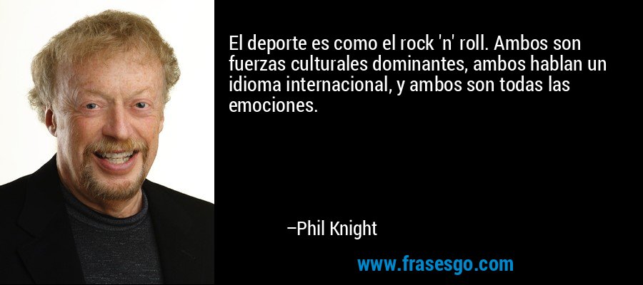 El deporte es como el rock 'n' roll. Ambos son fuerzas culturales dominantes, ambos hablan un idioma internacional, y ambos son todas las emociones. – Phil Knight