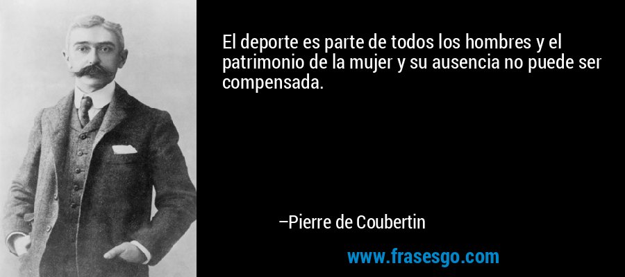 El deporte es parte de todos los hombres y el patrimonio de la mujer y su ausencia no puede ser compensada. – Pierre de Coubertin